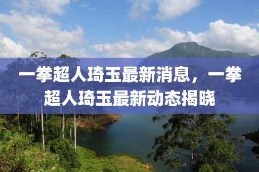 一拳超人琦玉最新消息，一拳超人琦玉最新動態(tài)揭曉