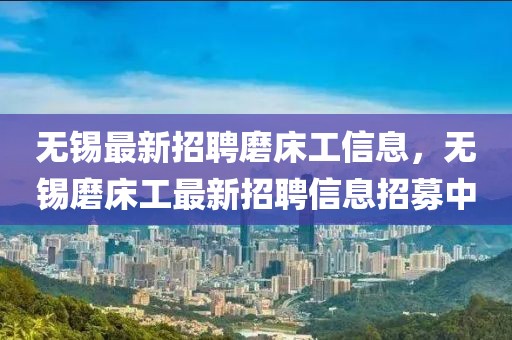 無錫最新招聘磨床工信息，無錫磨床工最新招聘信息招募中
