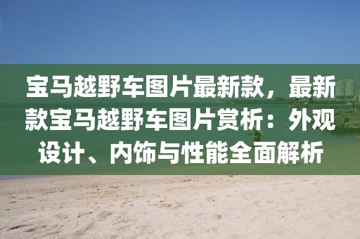 寶馬越野車圖片最新款，最新款寶馬越野車圖片賞析：外觀設計、內(nèi)飾與性能全面解析