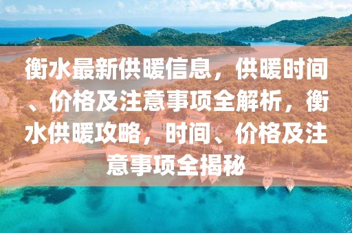 衡水最新供暖信息，供暖時間、價格及注意事項全解析，衡水供暖攻略，時間、價格及注意事項全揭秘