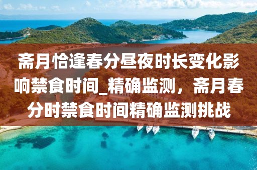 齋月恰逢春分晝夜時長變化影響禁食時間_精確監測，齋月春分時禁食時間精確監測挑戰