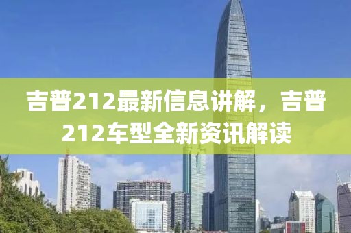 吉普212最新信息講解，吉普212車型全新資訊解讀