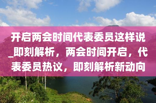 開啟兩會時間代表委員這樣說_即刻解析，兩會時間開啟，代表委員熱議，即刻解析新動向