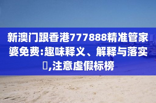新澳門跟香港777888精準管家婆免費:趣味釋義、解釋與落實?,注意虛假標榜