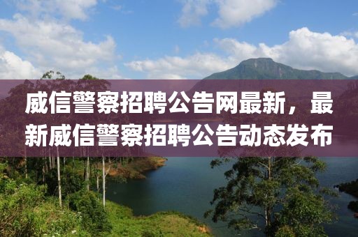 威信警察招聘公告網(wǎng)最新，最新威信警察招聘公告動(dòng)態(tài)發(fā)布