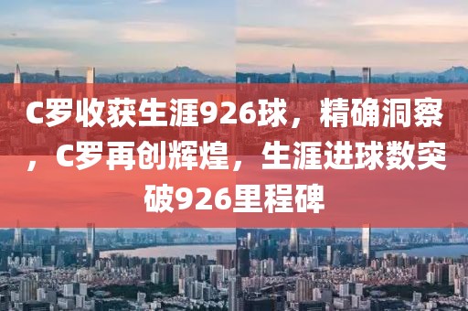 C羅收獲生涯926球，精確洞察，C羅再創輝煌，生涯進球數突破926里程碑
