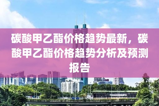 碳酸甲乙酯價格趨勢最新，碳酸甲乙酯價格趨勢分析及預測報告