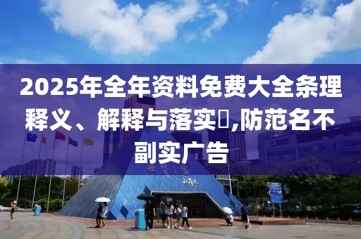 2025年全年資料免費(fèi)大全條理釋義、解釋與落實(shí)?,防范名不副實(shí)廣告