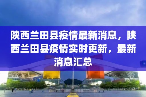 陜西蘭田縣疫情最新消息，陜西蘭田縣疫情實時更新，最新消息匯總