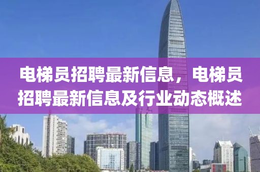 電梯員招聘最新信息，電梯員招聘最新信息及行業動態概述