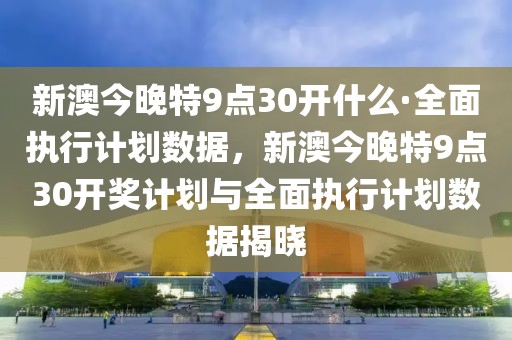 新澳今晚特9點(diǎn)30開什么·全面執(zhí)行計(jì)劃數(shù)據(jù)，新澳今晚特9點(diǎn)30開獎計(jì)劃與全面執(zhí)行計(jì)劃數(shù)據(jù)揭曉