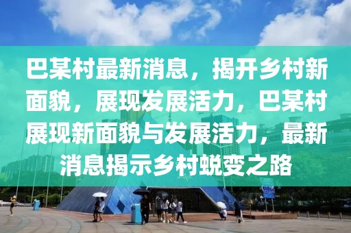 巴某村最新消息，揭開鄉村新面貌，展現發展活力，巴某村展現新面貌與發展活力，最新消息揭示鄉村蛻變之路