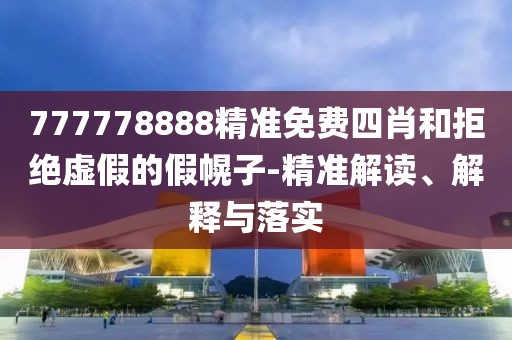 777778888精準免費四肖和拒絕虛假的假幌子-精準解讀、解釋與落實