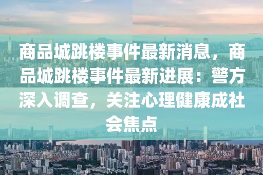商品城跳樓事件最新消息，商品城跳樓事件最新進展：警方深入調查，關注心理健康成社會焦點