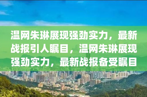 溫網朱琳展現強勁實力，最新戰報引人矚目，溫網朱琳展現強勁實力，最新戰報備受矚目