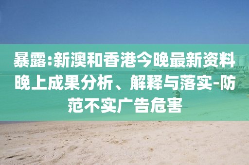 暴露:新澳和香港今晚最新資料晚上成果分析、解釋與落實-防范不實廣告危害