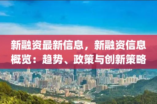 新融資最新信息，新融資信息概覽：趨勢(shì)、政策與創(chuàng)新策略