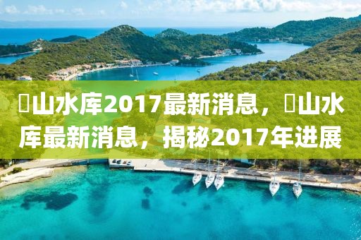 崀山水庫2017最新消息，崀山水庫最新消息，揭秘2017年進展