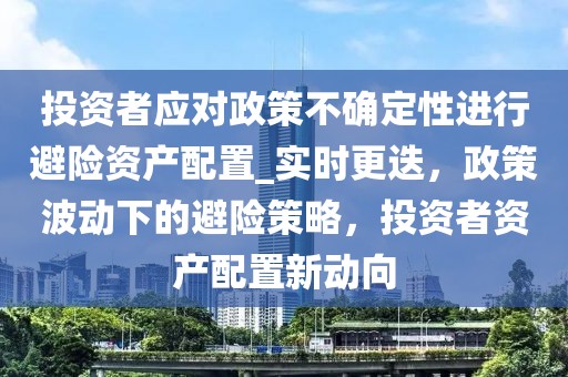 投資者應對政策不確定性進行避險資產配置_實時更迭，政策波動下的避險策略，投資者資產配置新動向