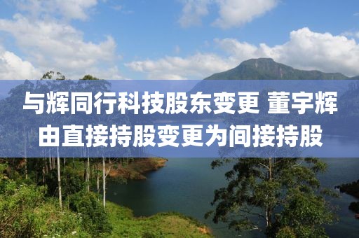 與輝同行科技股東變更 董宇輝由直接持股變更為間接持股
