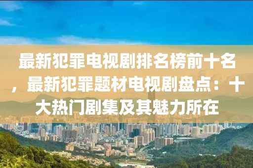 最新犯罪電視劇排名榜前十名，最新犯罪題材電視劇盤點：十大熱門劇集及其魅力所在