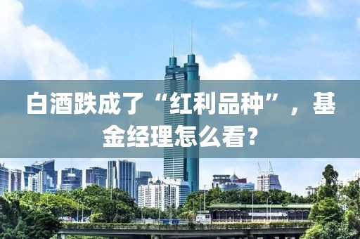 白酒跌成了“紅利品種”，基金經(jīng)理怎么看？