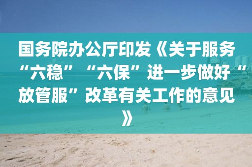 國(guó)務(wù)院辦公廳印發(fā)《關(guān)于服務(wù)“六穩(wěn)”“六保”進(jìn)一步做好“放管服”改革有關(guān)工作的意見(jiàn)》