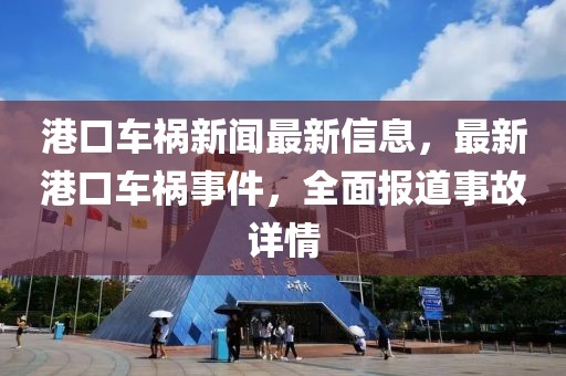港口車禍新聞最新信息，最新港口車禍事件，全面報道事故詳情