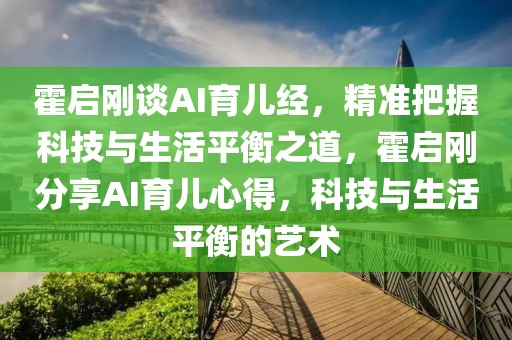 霍啟剛談AI育兒經(jīng)，精準(zhǔn)把握科技與生活平衡之道，霍啟剛分享AI育兒心得，科技與生活平衡的藝術(shù)
