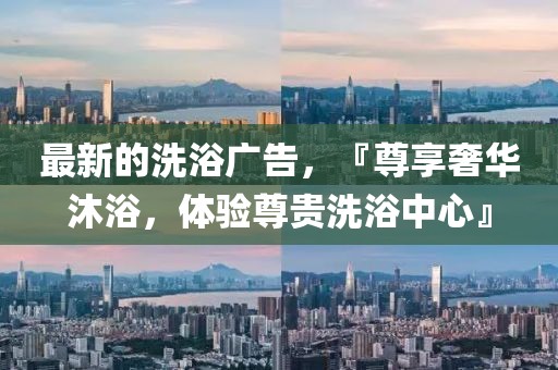 最新的洗浴廣告，『尊享奢華沐浴，體驗尊貴洗浴中心』