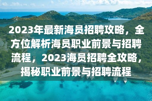 2023年最新海員招聘攻略，全方位解析海員職業前景與招聘流程，2023海員招聘全攻略，揭秘職業前景與招聘流程