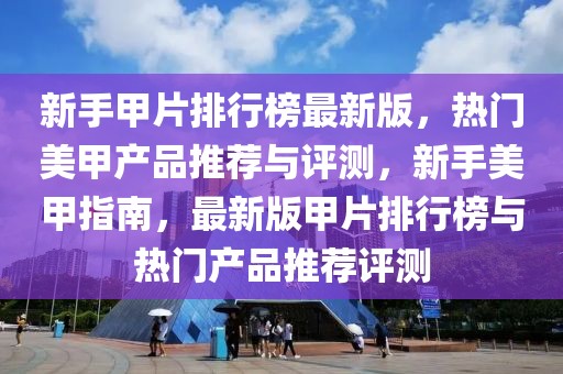 新手甲片排行榜最新版，熱門美甲產(chǎn)品推薦與評(píng)測(cè)，新手美甲指南，最新版甲片排行榜與熱門產(chǎn)品推薦評(píng)測(cè)