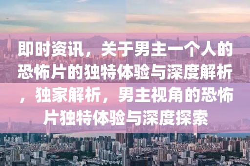 即時資訊，關(guān)于男主一個人的恐怖片的獨(dú)特體驗與深度解析，獨(dú)家解析，男主視角的恐怖片獨(dú)特體驗與深度探索