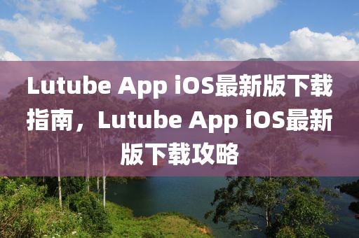 Lutube App iOS最新版下載指南，Lutube App iOS最新版下載攻略