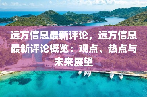 遠(yuǎn)方信息最新評論，遠(yuǎn)方信息最新評論概覽：觀點、熱點與未來展望