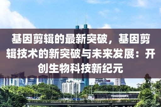 基因剪輯的最新突破，基因剪輯技術(shù)的新突破與未來(lái)發(fā)展：開(kāi)創(chuàng)生物科技新紀(jì)元