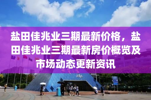 鹽田佳兆業(yè)三期最新價(jià)格，鹽田佳兆業(yè)三期最新房價(jià)概覽及市場動(dòng)態(tài)更新資訊