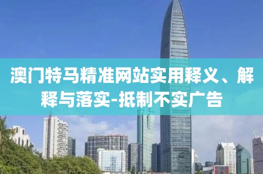 澳門特馬精準網站實用釋義、解釋與落實-抵制不實廣告