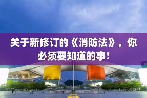 關(guān)于新修訂的《消防法》，你必須要知道的事！