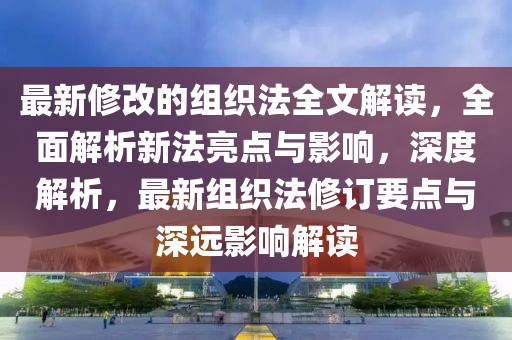 最新修改的組織法全文解讀，全面解析新法亮點與影響，深度解析，最新組織法修訂要點與深遠影響解讀