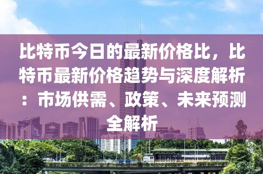 比特幣今日的最新價(jià)格比，比特幣最新價(jià)格趨勢與深度解析：市場供需、政策、未來預(yù)測全解析