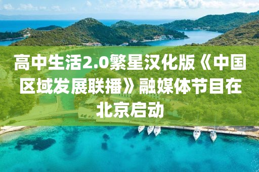 高中生活2.0繁星漢化版《中國區域發展聯播》融媒體節目在北京啟動