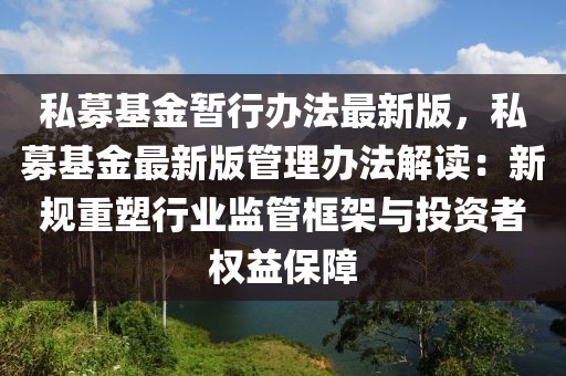 私募基金暫行辦法最新版，私募基金最新版管理辦法解讀：新規重塑行業監管框架與投資者權益保障