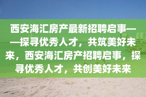 西安海匯房產最新招聘啟事——探尋優秀人才，共筑美好未來，西安海匯房產招聘啟事，探尋優秀人才，共創美好未來