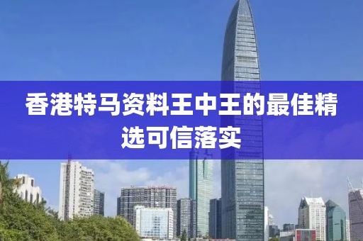 香港特馬資料王中王的最佳精選可信落實