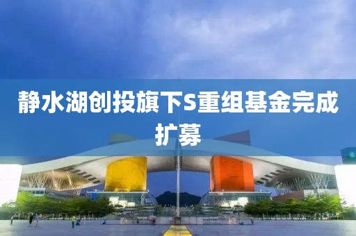 靜水湖創投旗下S重組基金完成擴募