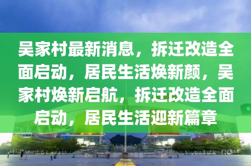 吳家村最新消息，拆遷改造全面啟動(dòng)，居民生活煥新顏，吳家村煥新啟航，拆遷改造全面啟動(dòng)，居民生活迎新篇章