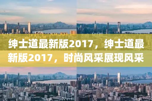 紳士道最新版2017，紳士道最新版2017，時(shí)尚風(fēng)采展現(xiàn)風(fēng)采
