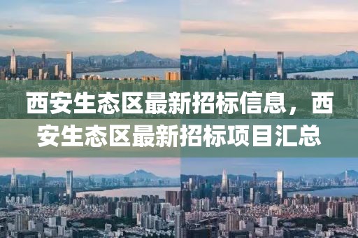西安生態(tài)區(qū)最新招標(biāo)信息，西安生態(tài)區(qū)最新招標(biāo)項(xiàng)目匯總