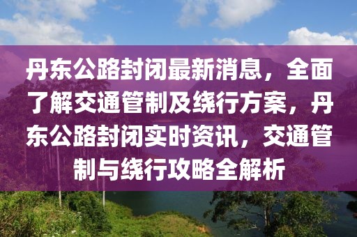 丹東公路封閉最新消息，全面了解交通管制及繞行方案，丹東公路封閉實時資訊，交通管制與繞行攻略全解析